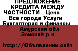 ПРЕДЛОЖЕНИЕ КРЕДИТА МЕЖДУ ЧАСТНОСТИ › Цена ­ 0 - Все города Услуги » Бухгалтерия и финансы   . Амурская обл.,Зейский р-н